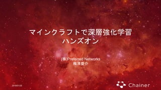2019/01/25
マインクラフトで深層強化学習
ハンズオン
(株)Preferred Networks
梅澤慶介
 
