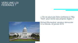 VERS UNE LOI
FEDERALE ?
« On ne peut pas faire confiance à “Big
Tech” pour écrire ses propres règles »
Richard Blumenthal, sénateur démocrate
In Le Monde, 22 janvier 2019
 
