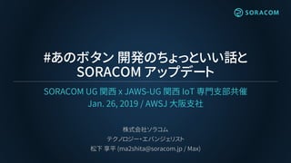 #あのボタン 開発のちょっといい話と
SORACOM アップデート
SORACOM UG 関西 x JAWS-UG 関西 IoT 専門支部共催
Jan. 26, 2019 / AWSJ 大阪支社
株式会社ソラコム
テクノロジー・エバンジェリスト...