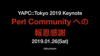 YAPC::Tokyo 2019 Keynote
Perl Community への
報恩感謝
2019.01.26(Sat)
tokuhirom
 