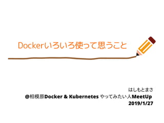 Dockerいろいろ使って思うこと
はしもとまさ
@相模原Docker & Kubernetes やってみたい人MeetUp
2019/1/27
 