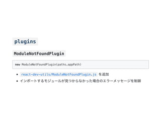plugins
ModuleNotFoundPlugin
new ModuleNotFoundPlugin(paths.appPath)
react-dev-utils/ModuleNotFoundPlugin.js を追加
インポートするモジュールが見つからなかった場合のエラーメッセージを制御
 