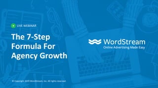 LIVE WEBINAR
© Copyright 2019 WordStream, Inc. All rights reserved.
The 7-Step
Formula For
Agency Growth
 
