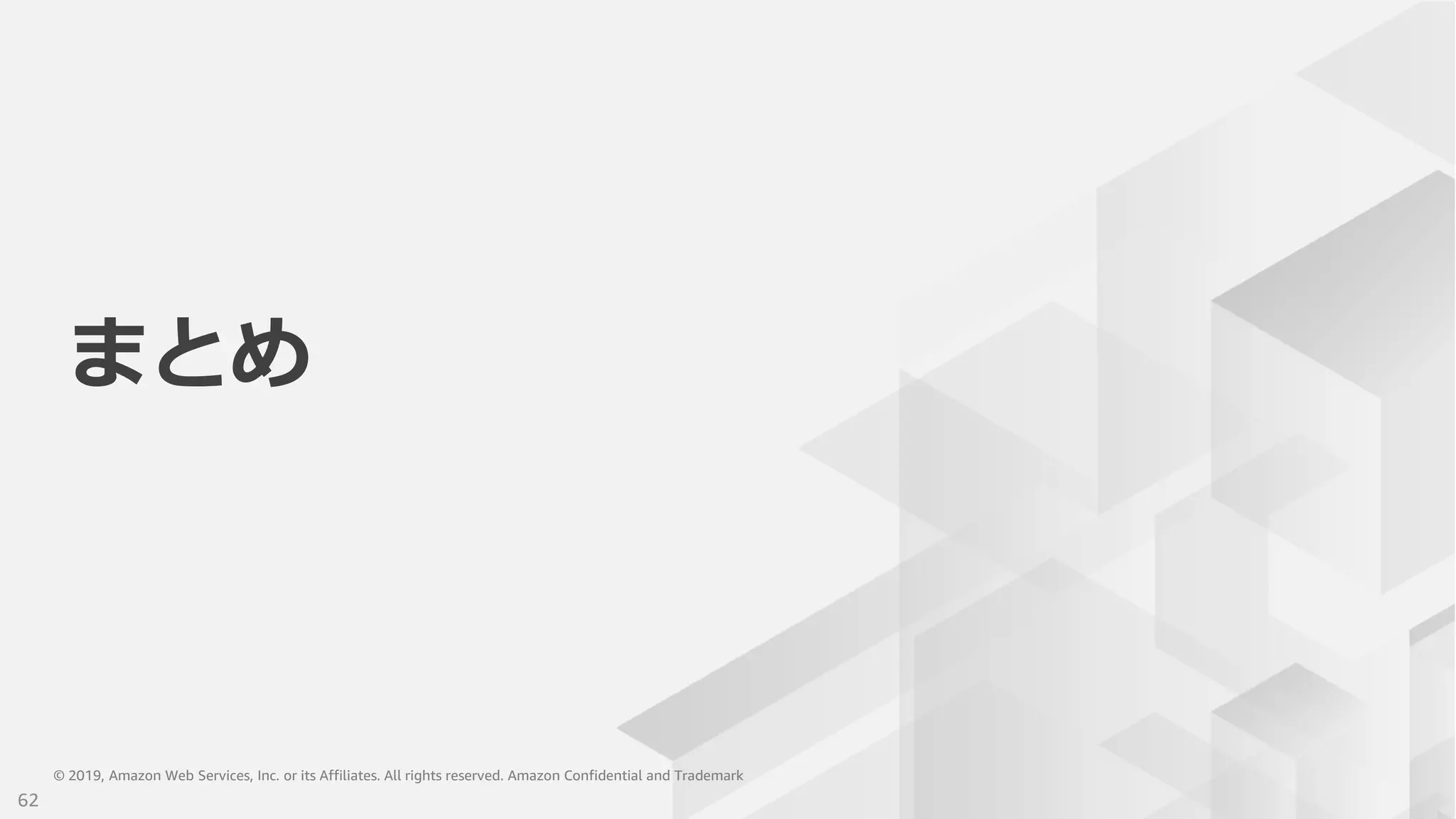 © 2019, Amazon Web Services, Inc. or its Affiliates. All rights reserved. Amazon Confidential and Trademark© 2019, Amazon Web Services, Inc. or its Affiliates. All rights reserved. Amazon Confidential and Trademark
まとめ
62
 