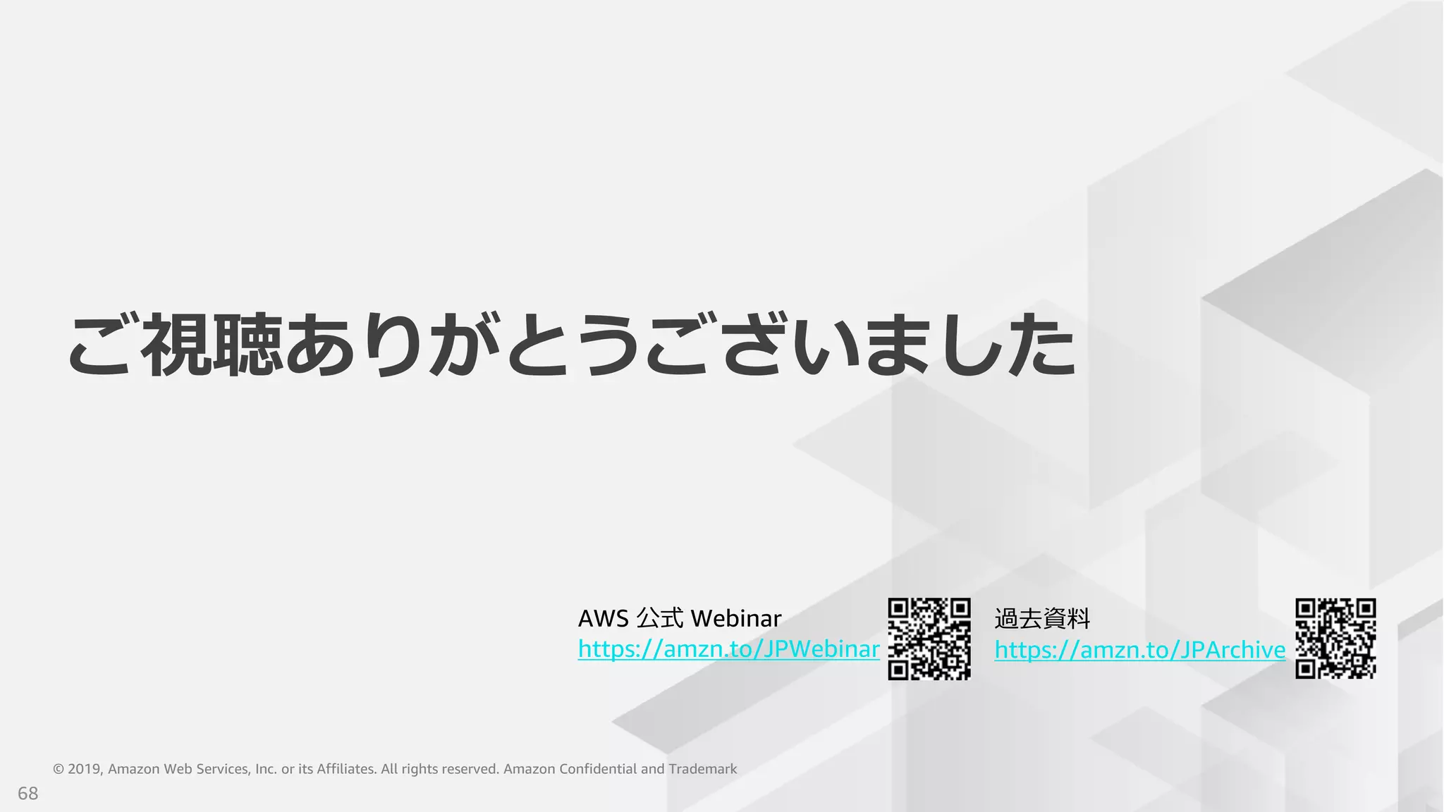 © 2019, Amazon Web Services, Inc. or its Affiliates. All rights reserved. Amazon Confidential and Trademark© 2019, Amazon Web Services, Inc. or its Affiliates. All rights reserved. Amazon Confidential and Trademark
AWS 公式 Webinar
https://amzn.to/JPWebinar
過去資料
https://amzn.to/JPArchive
ご視聴ありがとうございました
68
 