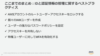 © 2019, Amazon Web Services, Inc. or its Affiliates. All rights reserved. Amazon Confidential and Trademark
ここまでのまとめ：IDと認証...