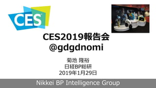 Nikkei BP Intelligence Group
CES2019報告会
＠gdgdnomi
菊池 隆裕
日経BP総研
2019年1月29日
 