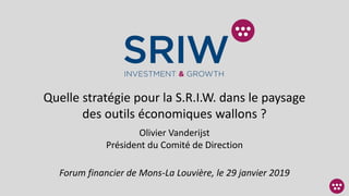 Quelle stratégie pour la S.R.I.W. dans le paysage
des outils économiques wallons ?
Olivier Vanderijst
Président du Comité de Direction
Forum financier de Mons-La Louvière, le 29 janvier 2019
 