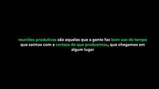 reuniões produtivas são aquelas que a gente faz bom uso do tempo
que saímos com a certeza de que produzimos, que chegamos em
algum lugar
 