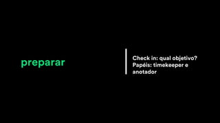 preparar
Check in: qual objetivo?
Papéis: timekeeper e
anotador
 