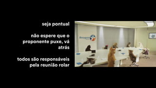 seja pontual
não espere que o
proponente puxe, vá
atrás
todos são responsáveis
pela reunião rolar
 