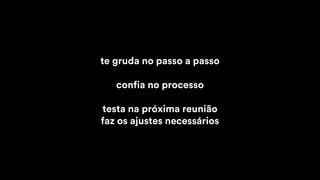 te gruda no passo a passo
confia no processo
testa na próxima reunião
faz os ajustes necessários
 