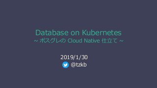 Database on Kubernetes
~ ポスグレの Cloud Native 仕立て ~
2019/1/30
@tzkb
 