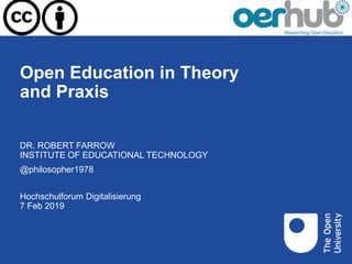 Open Education in Theory
and Praxis
Hochschulforum Digitalisierung
7 Feb 2019
DR. ROBERT FARROW
INSTITUTE OF EDUCATIONAL TECHNOLOGY
@philosopher1978
 