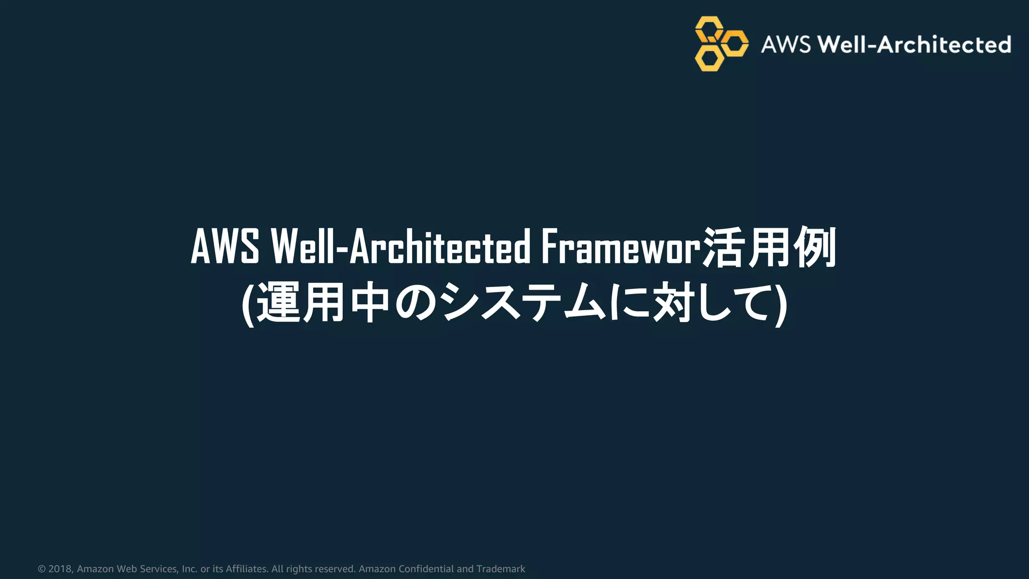 © 2018, Amazon Web Services, Inc. or its Affiliates. All rights reserved. Amazon Confidential and Trademark
AWS Well-Architected Framewor活用例
(運用中のシステムに対して)
 