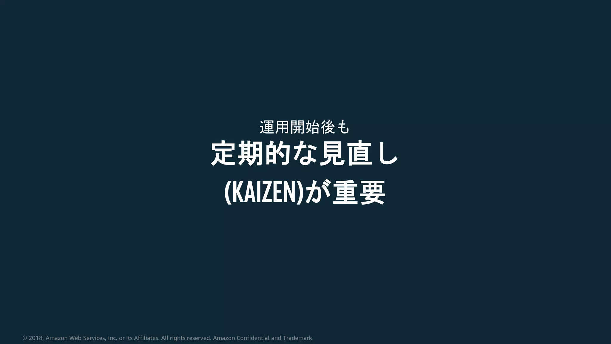 © 2018, Amazon Web Services, Inc. or its Affiliates. All rights reserved. Amazon Confidential and Trademark
運用開始後も
定期的な見直し
(KAIZEN)が重要
 
