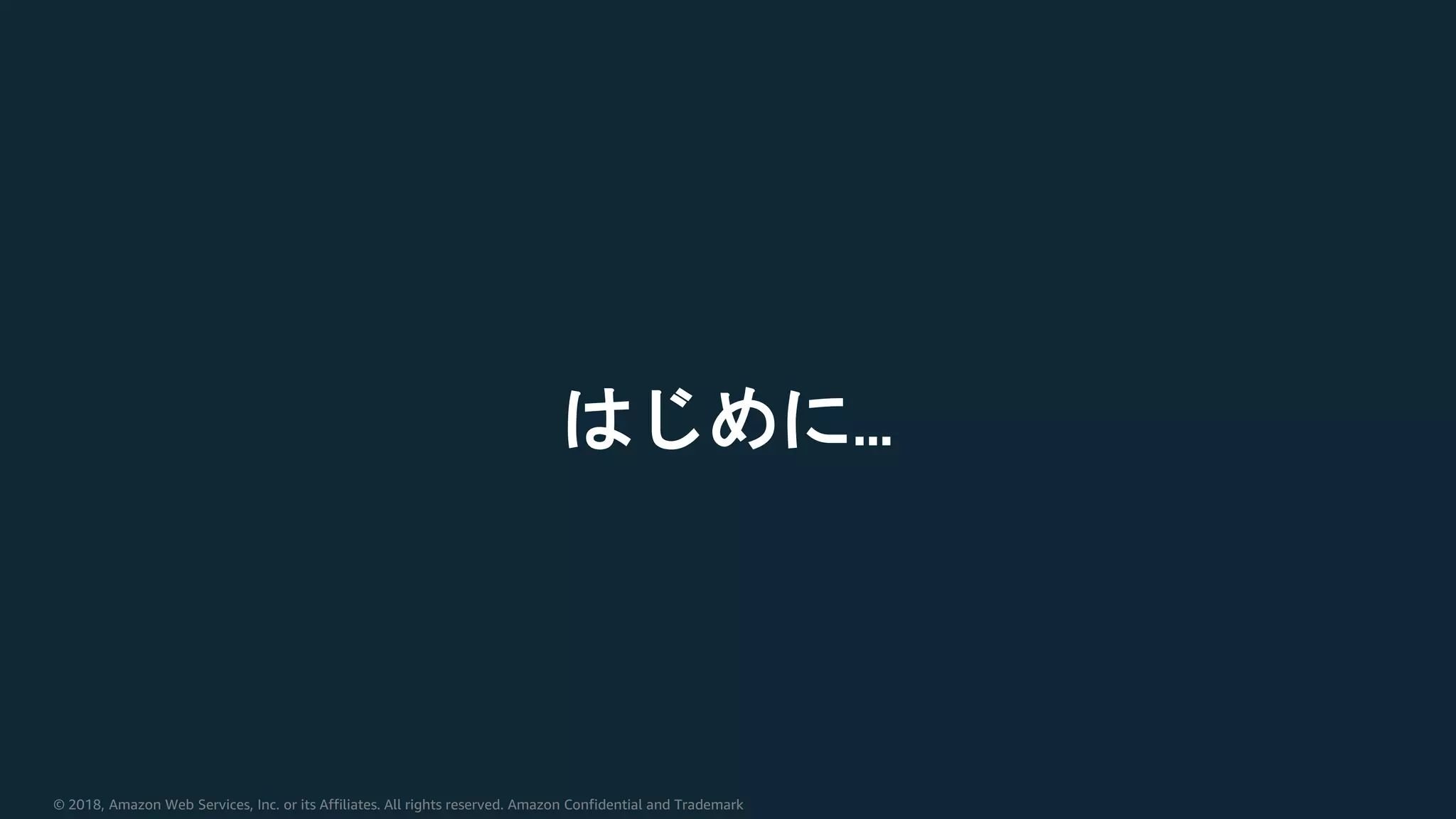 © 2018, Amazon Web Services, Inc. or its Affiliates. All rights reserved. Amazon Confidential and Trademark
はじめに…
 