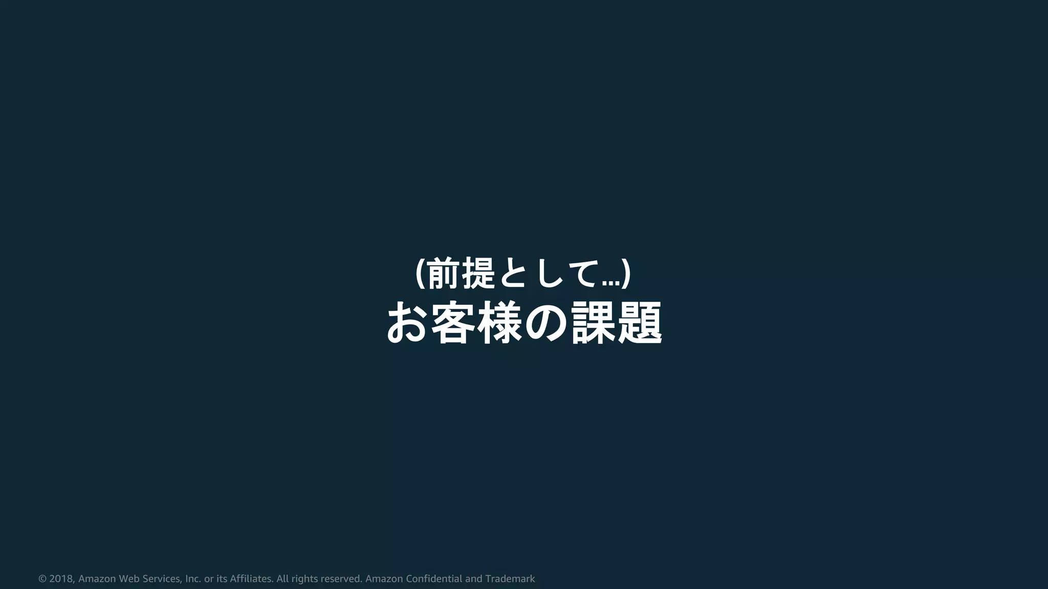 © 2018, Amazon Web Services, Inc. or its Affiliates. All rights reserved. Amazon Confidential and Trademark
(前提として…)
お客様の課題
 