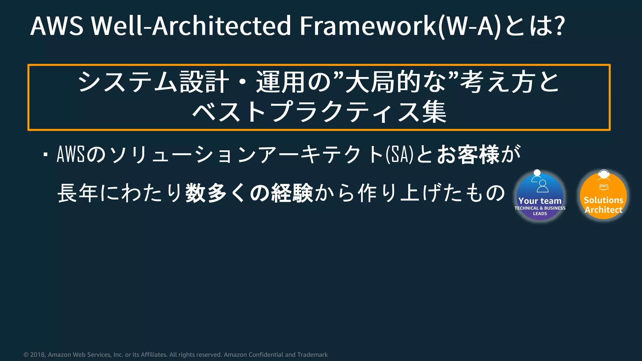© 2018, Amazon Web Services, Inc. or its Affiliates. All rights reserved. Amazon Confidential and Trademark
・AWSのソリューションアーキテクト(SA)とお客様が
長年にわたり数多くの経験から作り上げたもの Your team
TECHNICAL & BUSINESS
LEADS
Solutions
Architect
 