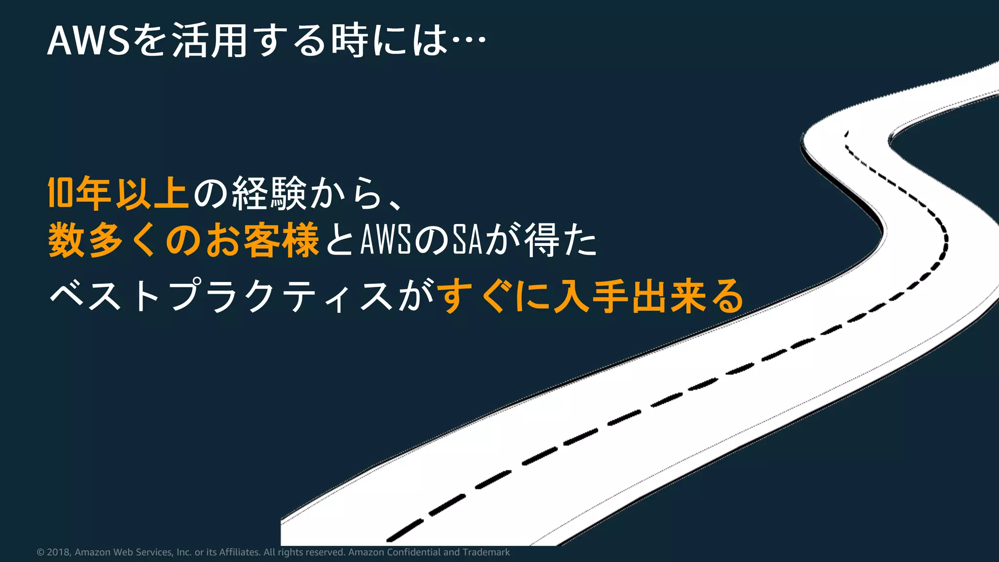 © 2018, Amazon Web Services, Inc. or its Affiliates. All rights reserved. Amazon Confidential and Trademark
10年以上の経験から、
数多くのお客様とAWSのSAが得た
ベストプラクティスがすぐに入手出来る
 