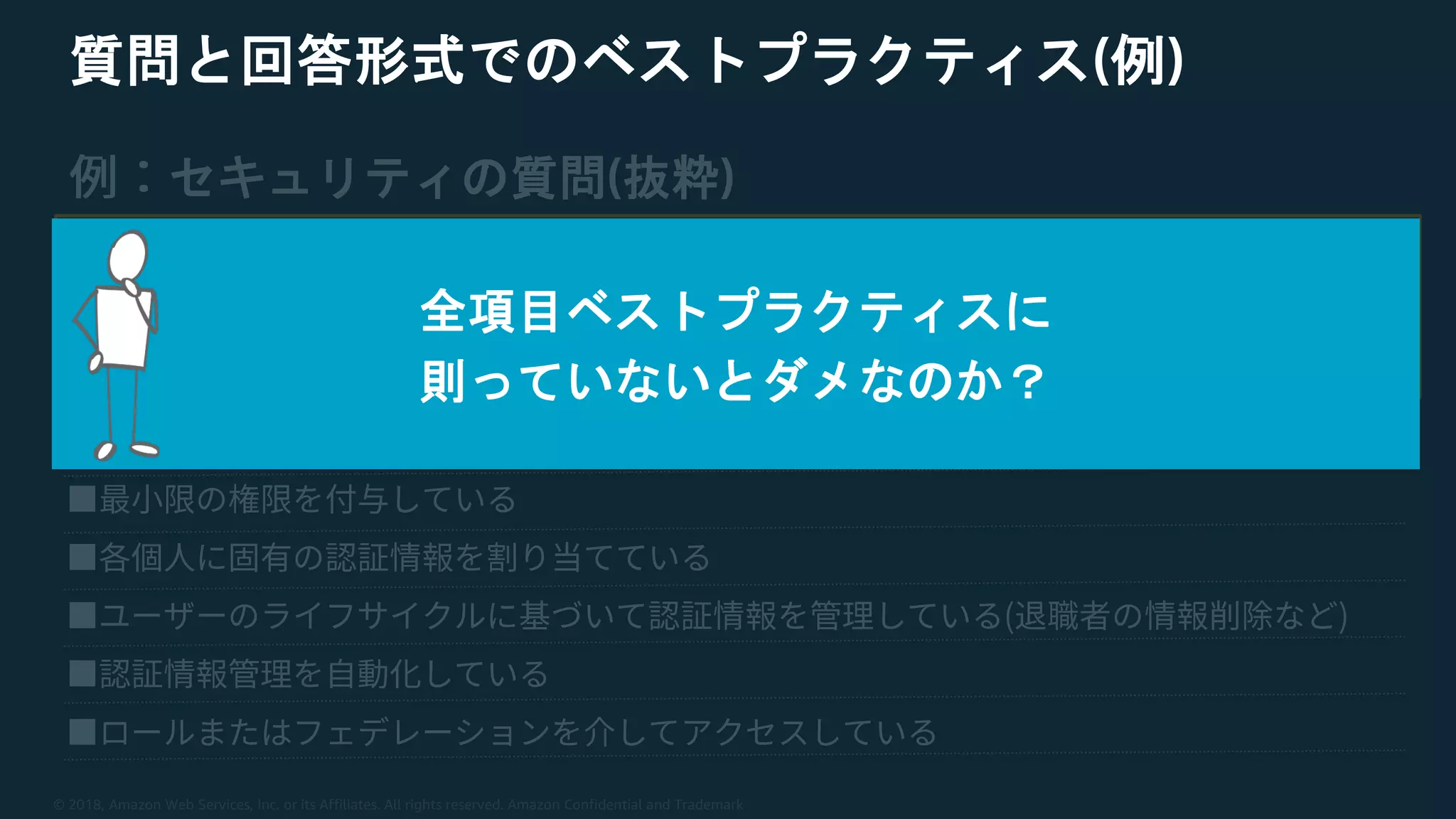 © 2018, Amazon Web Services, Inc. or its Affiliates. All rights reserved. Amazon Confidential and Trademark
質問と回答形式でのベストプラクティス(例)
セキュリティの質問(抜粋)
全項目ベストプラクティスに
則っていないとダメなのか？
 