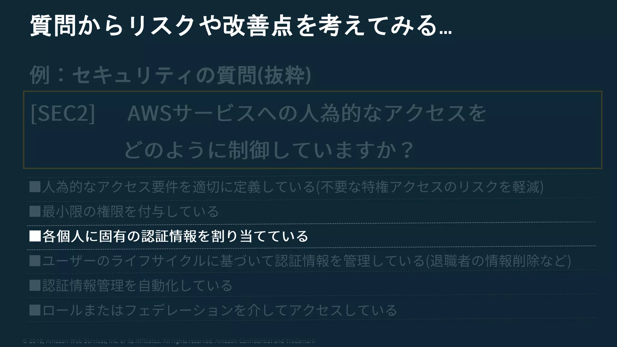 © 2018, Amazon Web Services, Inc. or its Affiliates. All rights reserved. Amazon Confidential and Trademark
質問からリスクや改善点を考えてみる…
セキュリティの質問(抜粋)
 