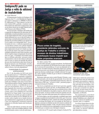 7 / FEVEREIRO / 20196
Por André Pelliccione
O Departamento Jurídico do Sindsprev/RJ
ingressou, dia 15/1, com Mandado de Seguran-
ça Coletivo (processo nº 1000609-19.2019.4.
01.3400)junto à 21ªVara Federal Cível do Dis-
trito Federal (DF), pedindo o imediato resta-
belecimento dos adicionais ocupacionais a que
os servidores fazem jus na saúde federal (inclu-
indo Funasa) e previdência (INSS).
NotextodaaçãooSindsprev/RJlembraque
asuspensãodopagamentodosadicionaisdein-
salubridadee/oupericulosidade(maioriadosca-
sos da saúde federal) foi feita ‘sem que nenhum
laudo ambiental novo ou revisão dos laudos vi-
genteshajaconcluídopelainsubsistênciadaex-
posiçãodosservidorespúblicosaosagentesno-
civos à saúde e/ou à integridade física’. Em ou-
tro ponto do texto, o sindicato argumenta que
‘os servidores contam com o direito líquido e
certo de permanecerem percebendo os adicio-
naisocupacionaisatéquenovolaudoouaregu-
lar revisão dos atuais seja capaz de infirmar a
realidadeambientalemqueforaminseridoseque
deram regular ensejo ao pagamento das presta-
ções em vigor’. O Sindsprev/RJ lembra ainda
que os referidos adicionais ‘possuem caráter
remuneratórioesãodeclaranaturezaalimentar,
uma vez que os valores em questão são utiliza-
dos por seus beneficiários para fazer frente às
despesas mensais com alimentação, moradia,
saúde etc. Verbas indispensáveis à sua própria
sobrevivência e à de seus dependentes’.
Insalubridade foi suspensa
arbitrariamente
Em 21 de dezembro de 2018, por meio
da Nota Informativa nº 17689/2018, o Minis-
tério do Planejamento suspendeu o pagamen-
to dos adicionais ocupacionais (insalubridade,
periculosidade, irradiação ionizante ou gratifi-
cação por trabalhos com raios-X) de todo o
funcionalismopúblicofederal.Segundoalegou
o governo na época, a medida deveu-se ao
previsto encerramento, dia 31/12, do prazo
para migração das concessões registradas no
SIAPE, referentes aos adicionais ocupa-
cionais, para o novo Módulo de Concessão
disponível no Siape Saúde. O governo tam-
bém afirmou na ocasião que, para recadastra-
mento dos servidores no novo Módulo de con-
cessão, serão exigidos novos laudos técnicos
que fundamentem o pagamento dos adicionais
e que esse pagamento continuará suspenso
enquanto os referidos laudos não forem pro-
duzidos.
Além da saúde federal, servidores de outras
categorias, como universidades públicas,estão
se mobilizando contra o corte de adicionais.
Sindsprev/RJ pede naSindsprev/RJ pede naSindsprev/RJ pede naSindsprev/RJ pede naSindsprev/RJ pede na
Justiça a volta do adicionalJustiça a volta do adicionalJustiça a volta do adicionalJustiça a volta do adicionalJustiça a volta do adicional
de insalubridadede insalubridadede insalubridadede insalubridadede insalubridade
COMEÇAACAMPANHA
Em dezembro passado, já eleito presidente, Jair Bolsonaro
se reuniu com deputados do DEM para buscar apoio da legen-
da.Aconversa foi transmitida ao vivo por um deputado nas re-
des sociais. Em dado momento, Bolsonaro afirma que a preten-
são de seu governo com relação às leis trabalhistas é deixá-las
quasenasmesmascondiçõesqueotrabalhoinformal.Emsegui-
da, volta a repedir o bordão de que no Brasil os trabalhadores
têmdireitosdemais.
Bolsonaro sabia que estava sendo filmado. Portanto, o que
disse foi pensado e um recado do que pretende. Já no início de
janeiro,comoquedandocontinuidadeàquelediscurso,disseem
entrevista ao SBT que, ‘se houver clima’, pretende propor a
extinção da Justiça doTrabalho.
Não havia completado um mês de novo governo, quando
uma barragem de rejeitos da Vale, em Brumadinho (MG), se
rompeu jogando um mar de lama, provavelmente tóxica, sobre
centenas de trabalhadores da própria empresa, além de mora-
dores da região.As buscas ainda aconteciam quando esta edi-
ção fechou, mas tudo indica para quase três centenas de mortos.
Deformatrágica,masnãoinesperada,arealidadejogoulama
esanguenaspalavrasdopresidenterecém-eleito,quevêexcesso
dedireitostrabalhistasnopaís:centenasdemortosnumdesastre
que o sociólogo Rui Braga, da Universidade de São Paulo, já
apontou como provavelmente um dos três maiores acidentes de
trabalhodahistóriamundial.AVale,umadasmaioresempresas
dopaís,pôsorefeitóriodeseusempregadosacercadeumminu-
to da lama que os mataria caso a barragem rompesse.
AentrevistanaTVnaqualcogitaextinguiraJustiçadoTra-
balho ligou o alerta dos setores mais
próximos deste ramo do Judiciário:
advogados, procuradores, magistra-
dos e servidores da Justiça. Foram
eles, por meio de associações, con-
selhos e sindicatos, que convocaram
os atos que ocorreram nos dias 21
de janeiro, em pelo menos 40 cida-
des, e 5 de fevereiro, na Câmara dos
Deputados,emBrasília.
Nas manifestações, a inevitável
associaçãodatentativadeextinguira
JustiçaTrabalhistacomoobjetivode
pôr fim ao direito do trabalho foi re-
corrente entre os oradores.
As críticas foram duras em rela-
ção ao governo Bolsonaro, à refor-
ma trabalhista e às ameaças que pai-
ram sobre os direitos laborais,
previdenciáriosesociais.
Presidente da Vale, Fábio
Schvartsman, após a tragédia
Na foto, Lama que destruiu áreas em
Brumadinho e provocou a morte de
centenas de pessoas
FOTO: TOMAZ SILVA/AGÊNCIABRASIL
FOTO: ISSAC NÓBREGA/PR
Pouco antes da tragédia,
presidente defendeu extinção da
Justiça do Trabalho e criticou
excesso de direitos trabalhistas;
mobilização busca impedir que
estas propostas avancem
Por Hélcio Lourenço Filho
 