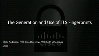 The Generation and Use of TLS Fingerprints
Blake Anderson, PhD; David McGrew, PhD; Keith Schomburg
Cisco
 