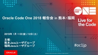 Copyright	©	2018, Oracle	and/or	its	affiliates.	All	rights	reserved.		|
Oracle Code One 2018 報告会 in 熊本・福岡
2019年 1月 11日(金）/12日（土）
主催：
熊本Javaユーザグループ
福岡Javaユーザグループ #oc1jp
 