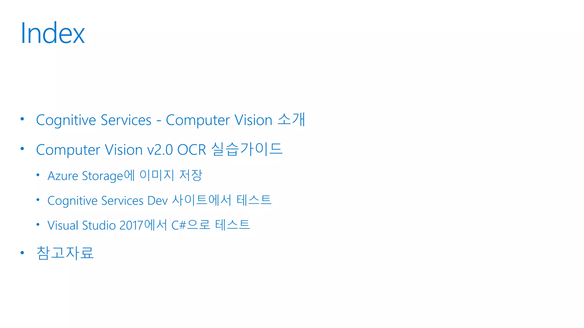 Index
• Cognitive Services - Computer Vision 소개
• Computer Vision v2.0 OCR 실습가이드
• Azure Storage에 이미지 저장
• Cognitive Services Dev 사이트에서 테스트
• Visual Studio 2017에서 C#으로 테스트
• 참고자료
 