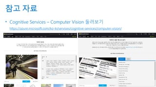 참고 자료
• Cognitive Services – Computer Vision 둘러보기
https://azure.microsoft.com/ko-kr/services/cognitive-services/computer-vision/
 