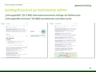 42
Suchbegriff passend zur Suchintention wählen
„Führungskräfte“ (SV 2.900) informationsorientierte Anfrage mit Stellensuche.
„Führungskräfte Seminare“ (SV 880) transaktionale und lokale Suche.
Analyse wichtigsten Suchbegriffe
 