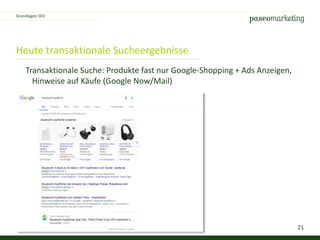 21
Heute transaktionale Sucheergebnisse
Grundlagen SEO
Transaktionale Suche: Produkte fast nur Google-Shopping + Ads Anzeigen,
Hinweise auf Käufe (Google Now/Mail)
 