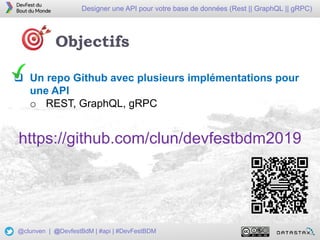 5
Designer une API pour votre base de données (Rest || GraphQL || gRPC)
@clunven | @DevfestBdM | #api | #DevFestBDM
Objectifs
 Un repo Github avec plusieurs implémentations pour
une API
o REST, GraphQL, gRPC
https://github.com/clun/devfestbdm2019
 