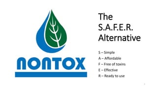 The
S.A.F.E.R.
Alternative
S – Simple
A – Affordable
F – Free of toxins
E – Effective
R – Ready to use
1
 