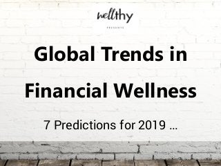 Global Trends in
Financial Wellness
7 Predictions for 2019 …
 