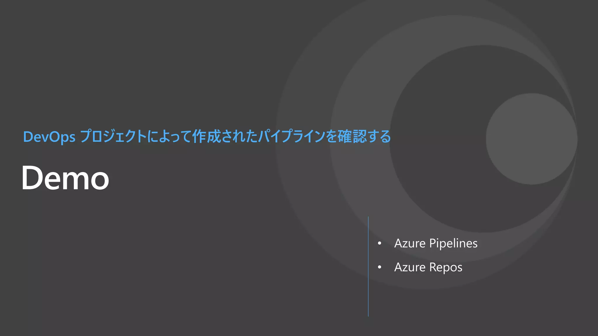 Demo
DevOps プロジェクトによって作成されたパイプラインを確認する
• Azure Pipelines
• Azure Repos
 