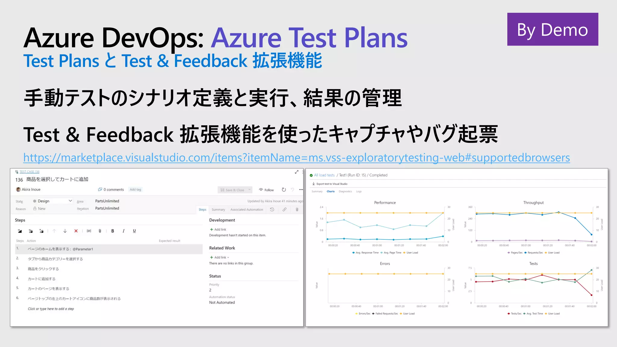Azure DevOps: Azure Test Plans
Test Plans と Test & Feedback 拡張機能
手動テストのシナリオ定義と実行、結果の管理
Test & Feedback 拡張機能を使ったキャプチャやバグ起票
https://marketplace.visualstudio.com/items?itemName=ms.vss-exploratorytesting-web#supportedbrowsers
By Demo
 