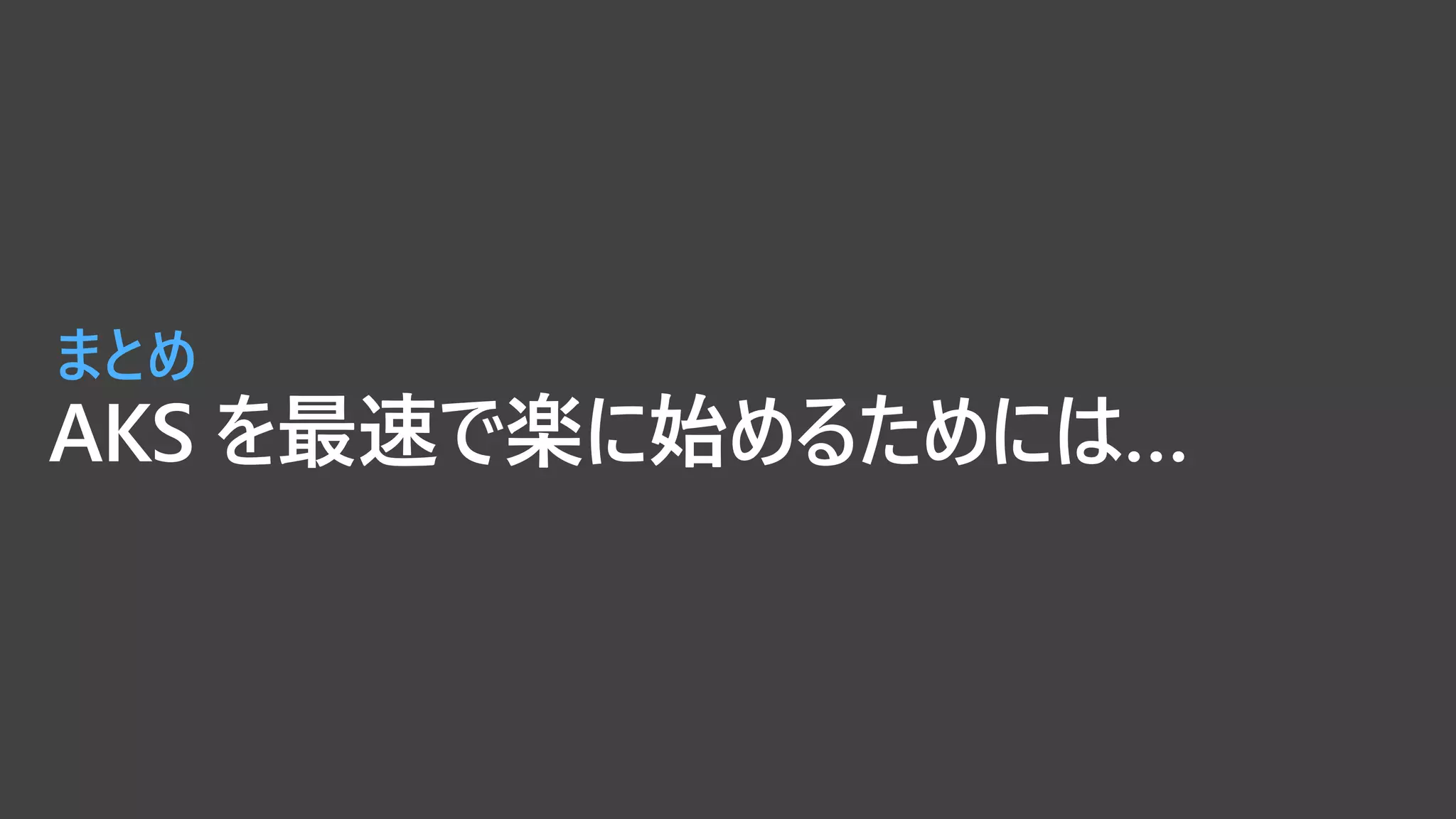 AKS を最速で楽に始めるためには…
まとめ
 