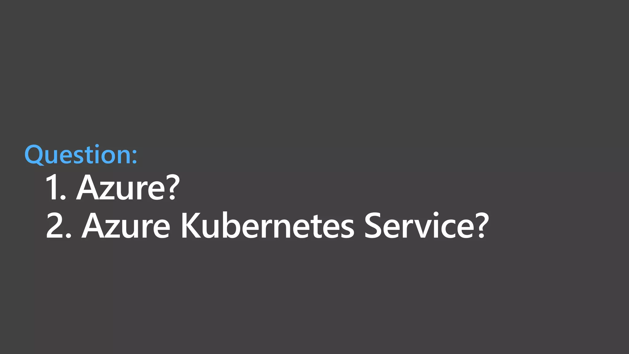 1. Azure?
2. Azure Kubernetes Service?
Question:
 