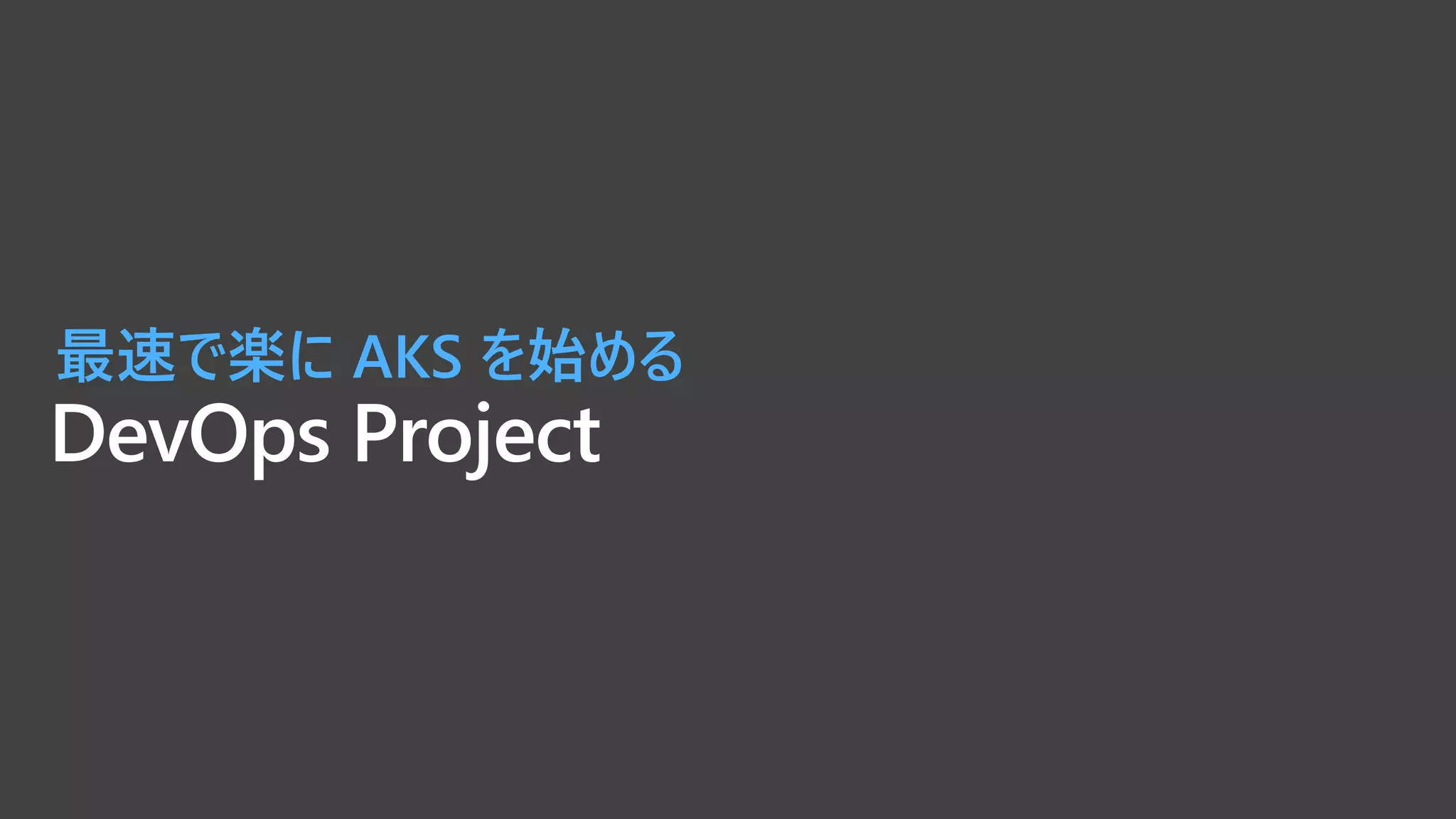 DevOps Project
最速で楽に AKS を始める
 