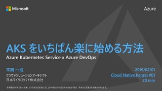 Azure
AKS をいちばん楽に始める方法
平岡 一成
クラウドソリューションアーキテクト
日本マイクロソフト株式会社
2019/02/01
Cloud Native Kansai #01
20 min
Azure Kubernetes Service x Azure DevOps
 