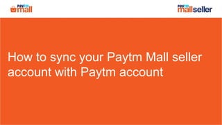 How to sync your Paytm Mall seller
account with Paytm account
 