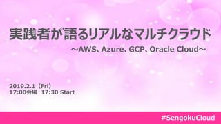 Copyright © 2019, Oracle and/or its affiliates. All rights reserved. | Confidential – Oracle Internal/Restricted/Highly Restricted 1
実践者が語るリアルなマルチクラウド
～AWS、Azure、GCP、Oracle Cloud～
2019.2.1（Fri）
17:00会場 17:30 Start
#SengokuCloud
 