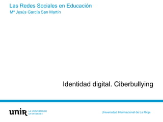 Las Redes Sociales en Educación
Identidad digital. Ciberbullying
Mª Jesús García San Martín
Universidad Internacional de La Rioja
 