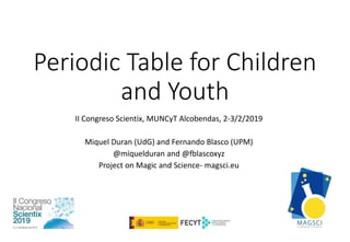 Periodic Table for Children
and Youth
II Congreso Scientix, MUNCyT Alcobendas, 2-3/2/2019
Miquel Duran (UdG) and Fernando Blasco (UPM)
@miquelduran and @fblascoxyz
Project on Magic and Science- magsci.eu
 
