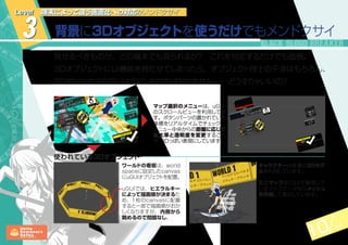 10 14
3 背景に3Dオブジェクトを使うだけでもメンドクサイ
Level 端末によって違う画面比への対応がメンドクサイ
見せるべきものが、どの端末でも見られるか？　これを判定するだけでも面倒。
3DオブジェクトにUI機能を持たせてしまったら、オブジェクト同士の干渉はもちろん、
2DのUIとかぶらないようにしなければなりません……どうすりゃいいの？
キャラクターは普通の3Dモデ
ルを利用しています。
ミニマップはCSVで管理して
いるマップデータからメッシュ
を作成して表示しています。
ワールドの看板は、world
spaceに設定したcanvas
にuGUIオブジェクトを配置。
uGUIでは、ヒエラルキー
によって描画順が決まるた
め、1枚のcanvasに配置
すると一部で描画順がおか
しくなりますが、 内側から
眺めるので問題なし。
使われている3Dオブジェクト
マップ選択のメニューは、uGUI
のスクロールビューを利用してま
す。ボタンパーツの置かれている
座標をリアルタイムでチェック。
メニュー中央からの距離に応じて
拡大率と透明度を変更すること
で、3Dっぽい表現にしています。
 