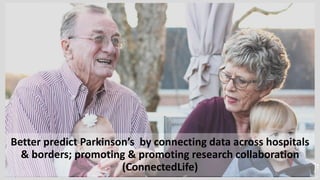 Better predict Parkinson’s by connecting data across hospitals
& borders; promoting & promoting research collaboration
(ConnectedLife)
 