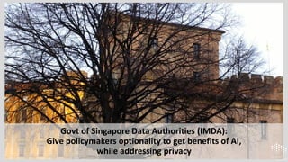 Govt of Singapore Data Authorities (IMDA):
Give policymakers optionality to get benefits of AI,
while addressing privacy
 