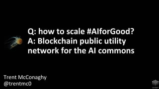 Q: how to scale #AIforGood?
A: Blockchain public utility
network for the AI commons
Trent McConaghy
@trentmc0
 